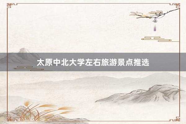 太原中北大学左右旅游景点推选