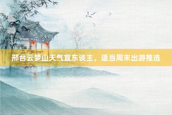 邢台云梦山天气宜东谈主，适当周末出游推选