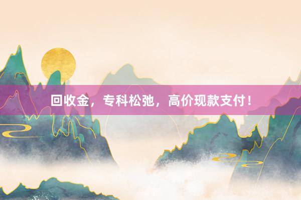 回收金，专科松弛，高价现款支付！